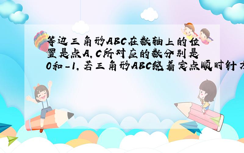 等边三角形ABC在数轴上的位置是点A,C所对应的数分别是0和-1,若三角形ABC绕着定点顺时针方向在数轴上连续翻转,翻转