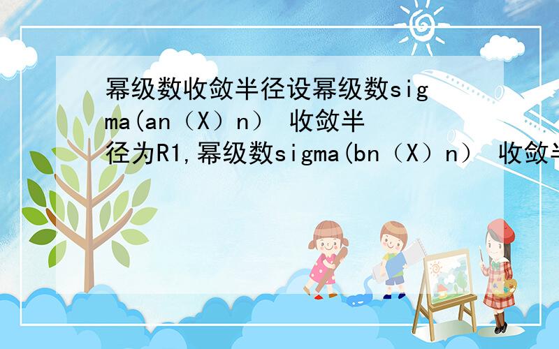 幂级数收敛半径设幂级数sigma(an（X）n） 收敛半径为R1,幂级数sigma(bn（X）n） 收敛半径为R2.则幂