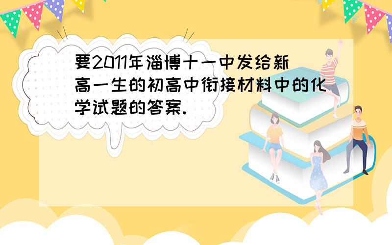 要2011年淄博十一中发给新高一生的初高中衔接材料中的化学试题的答案.