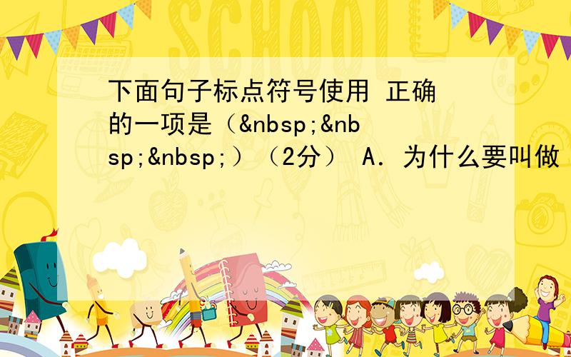 下面句子标点符号使用 正确 的一项是（   ）（2分） A．为什么要叫做“青色的海”，而不