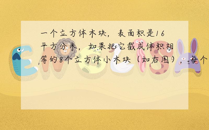 一个立方体木块，表面积是16平方分米，如果把它截成体积相等的8个立方体小木块（如右图），每个小木块的表面积是______