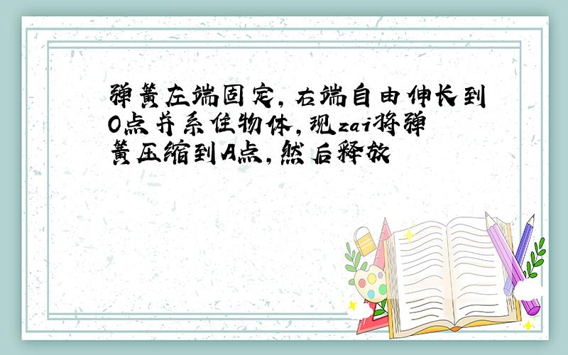 弹簧左端固定,右端自由伸长到O点并系住物体,现zai将弹簧压缩到A点,然后释放