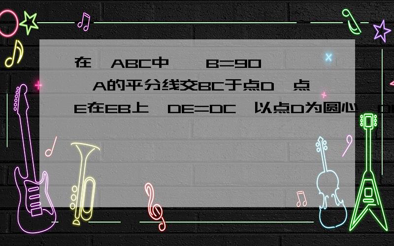 在△ABC中,∠B=90°,∠A的平分线交BC于点D,点E在EB上,DE=DC,以点D为圆心,DB为半径作圆D 求证 A