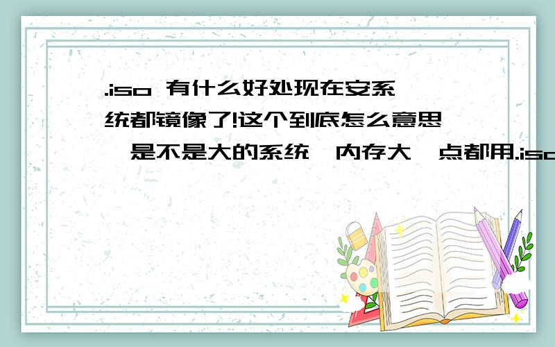 .iso 有什么好处现在安系统都镜像了!这个到底怎么意思,是不是大的系统,内存大一点都用.iso