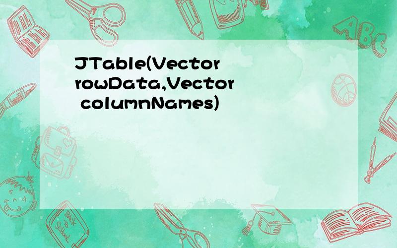 JTable(Vector rowData,Vector columnNames)