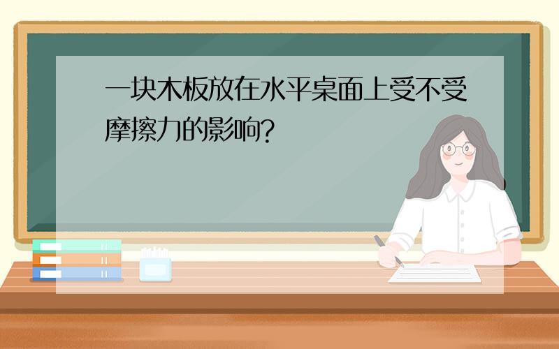 一块木板放在水平桌面上受不受摩擦力的影响?