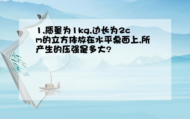 1,质量为1kg,边长为2cm的立方体放在水平桌面上,所产生的压强是多大?