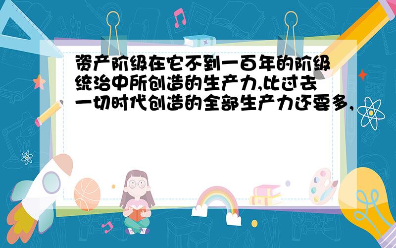 资产阶级在它不到一百年的阶级统治中所创造的生产力,比过去一切时代创造的全部生产力还要多,