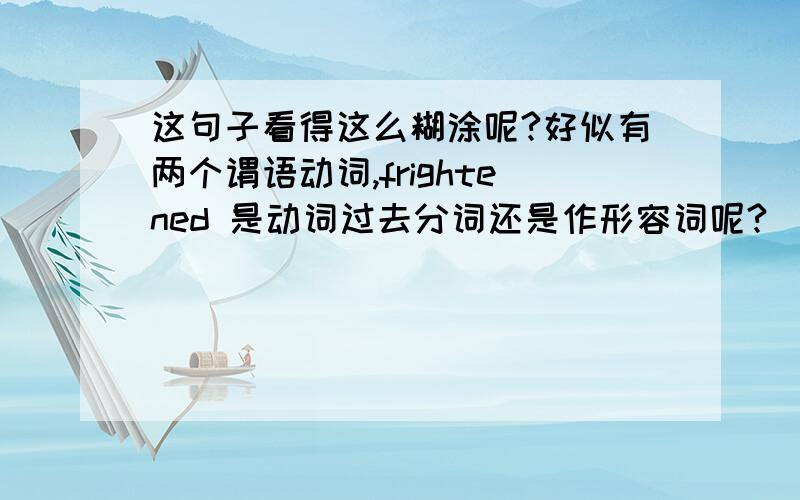 这句子看得这么糊涂呢?好似有两个谓语动词,frightened 是动词过去分词还是作形容词呢?