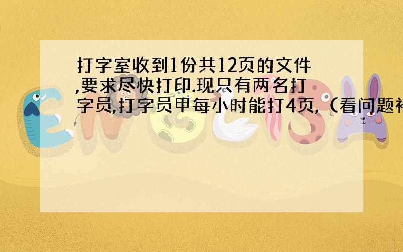 打字室收到1份共12页的文件,要求尽快打印.现只有两名打字员,打字员甲每小时能打4页,（看问题补充）