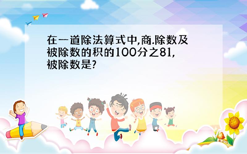 在一道除法算式中,商.除数及被除数的积的100分之81,被除数是?