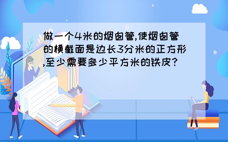 做一个4米的烟囱管,使烟囱管的横截面是边长3分米的正方形,至少需要多少平方米的铁皮?