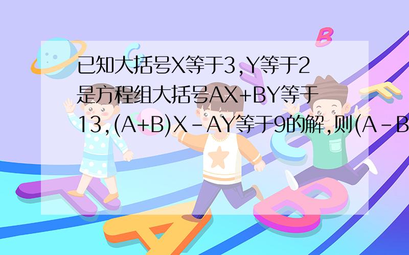 已知大括号X等于3,Y等于2是方程组大括号AX+BY等于13,(A+B)X-AY等于9的解,则(A-B)的2004次方的