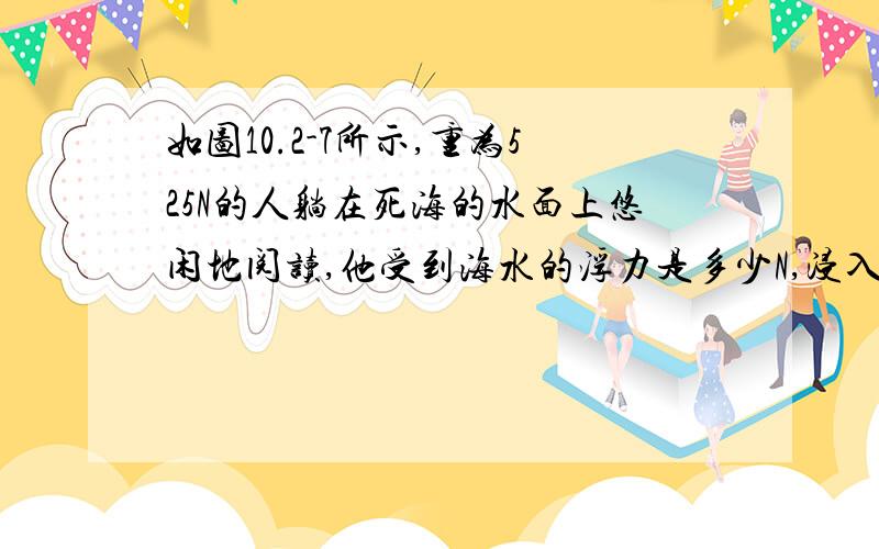 如图10.2-7所示,重为525N的人躺在死海的水面上悠闲地阅读,他受到海水的浮力是多少N,浸入海水中的体积