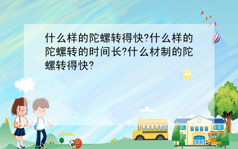 什么样的陀螺转得快?什么样的陀螺转的时间长?什么材制的陀螺转得快?