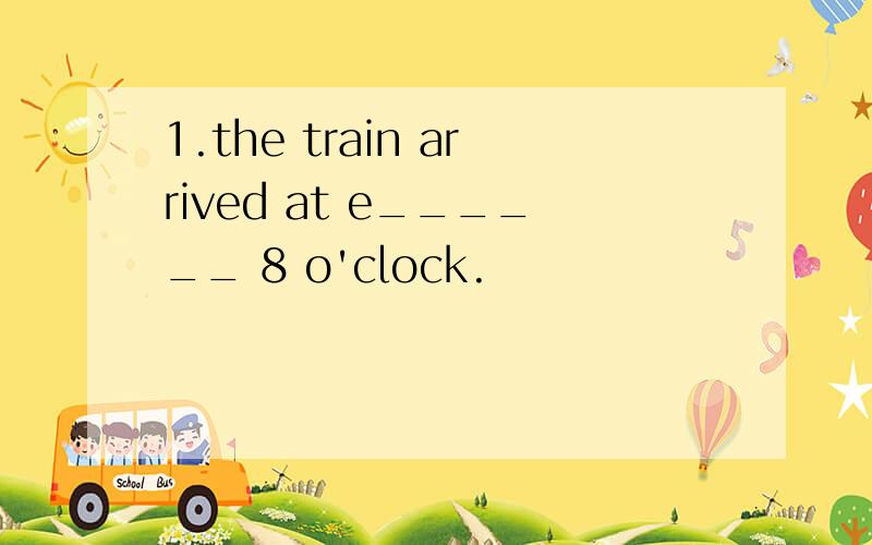 1.the train arrived at e______ 8 o'clock.