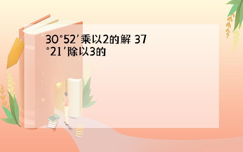 30°52′乘以2的解 37°21′除以3的