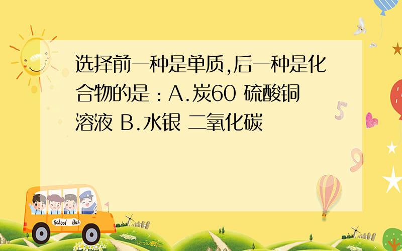 选择前一种是单质,后一种是化合物的是：A.炭60 硫酸铜溶液 B.水银 二氧化碳