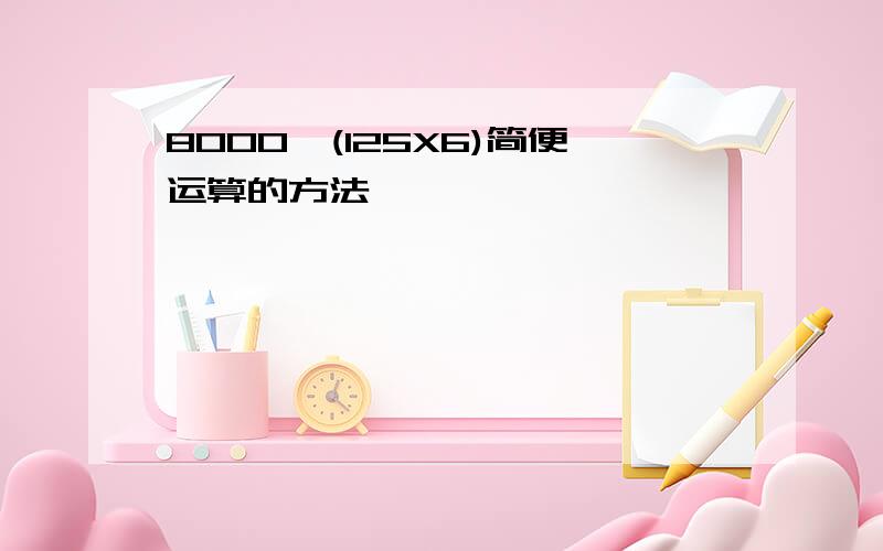 8000÷(125X6)简便运算的方法