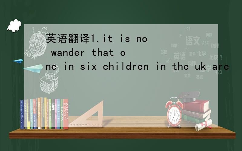 英语翻译1.it is no wander that one in six children in the uk are