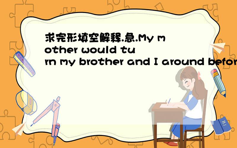 求完形填空解释.急.My mother would turn my brother and I around befor