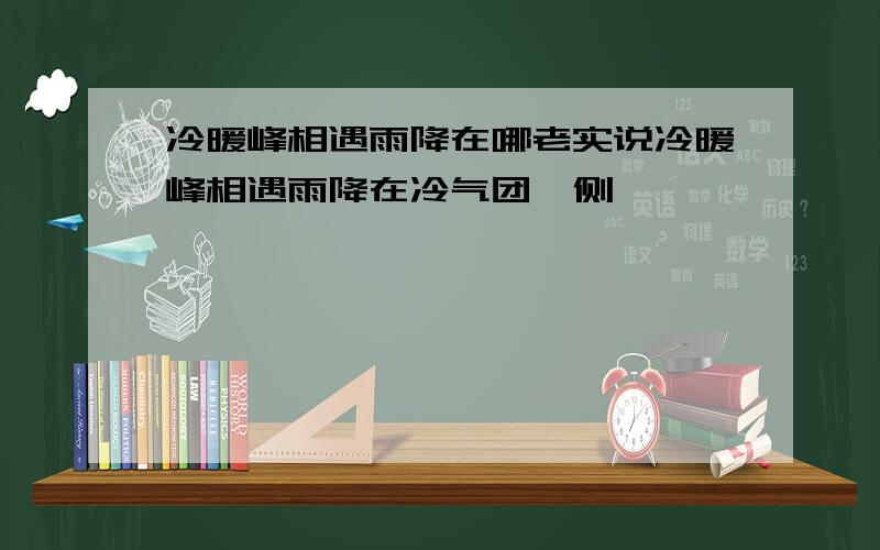 冷暖峰相遇雨降在哪老实说冷暖峰相遇雨降在冷气团一侧,