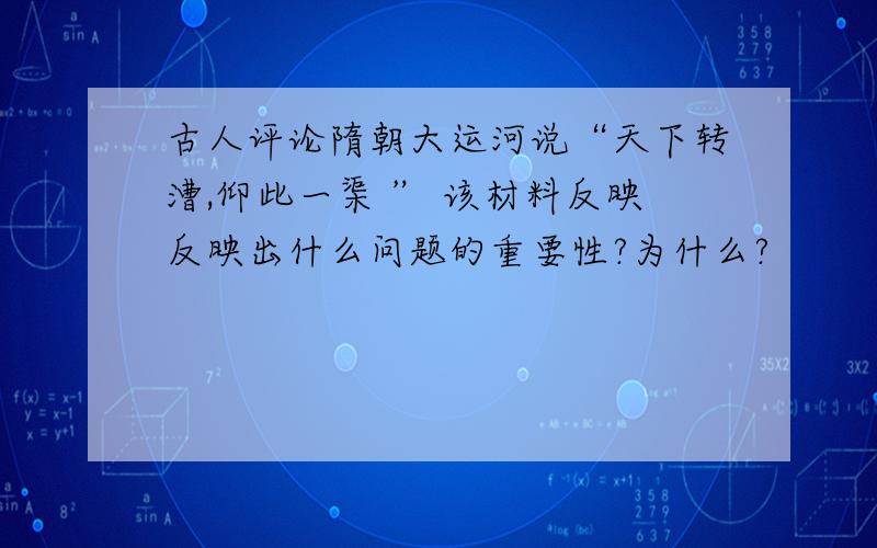 古人评论隋朝大运河说“天下转漕,仰此一渠 ” 该材料反映反映出什么问题的重要性?为什么?