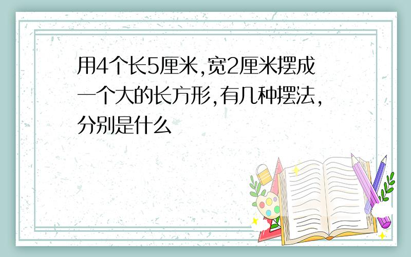 用4个长5厘米,宽2厘米摆成一个大的长方形,有几种摆法,分别是什么