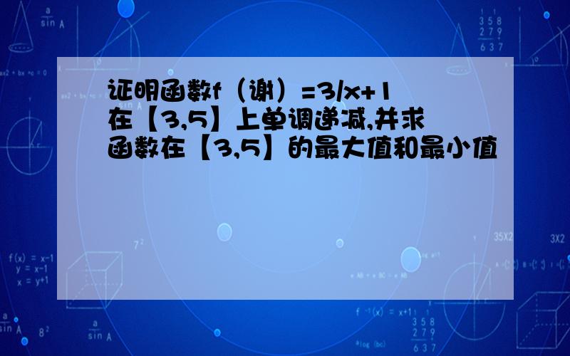 证明函数f（谢）=3/x+1在【3,5】上单调递减,并求函数在【3,5】的最大值和最小值