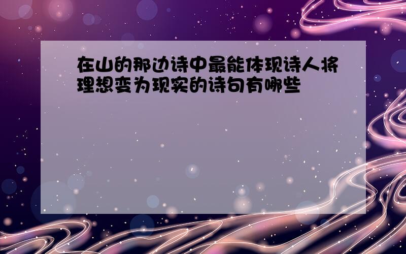 在山的那边诗中最能体现诗人将理想变为现实的诗句有哪些