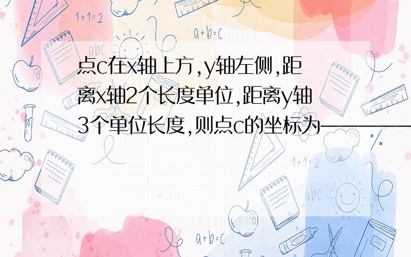 点c在x轴上方,y轴左侧,距离x轴2个长度单位,距离y轴3个单位长度,则点c的坐标为———————.求救啊