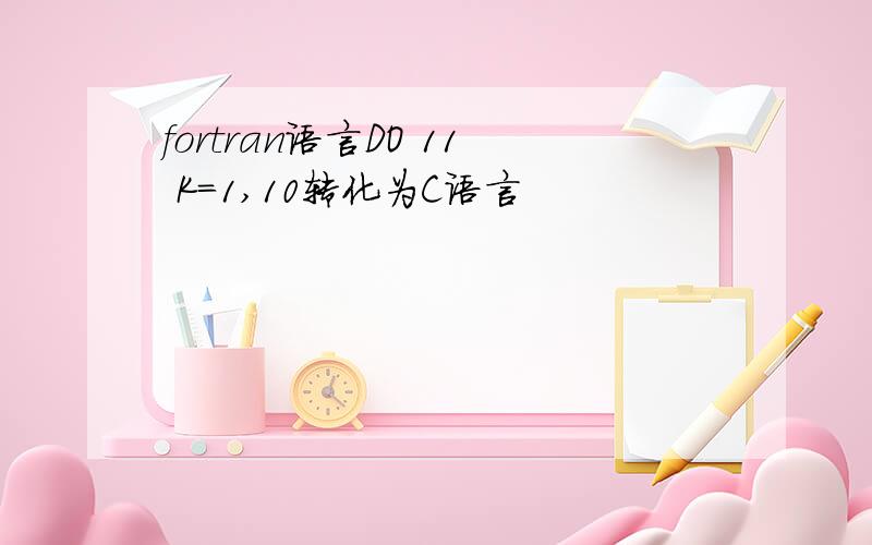 fortran语言DO 11 K=1,10转化为C语言