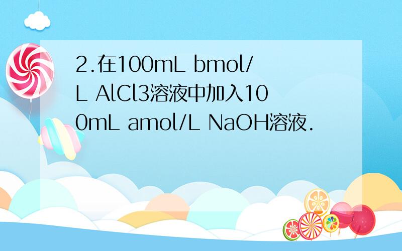 2.在100mL bmol/L AlCl3溶液中加入100mL amol/L NaOH溶液.