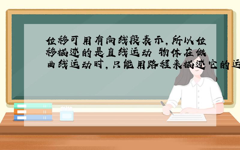 位移可用有向线段表示,所以位移描述的是直线运动 物体在做曲线运动时,只能用路程来描述它的运动