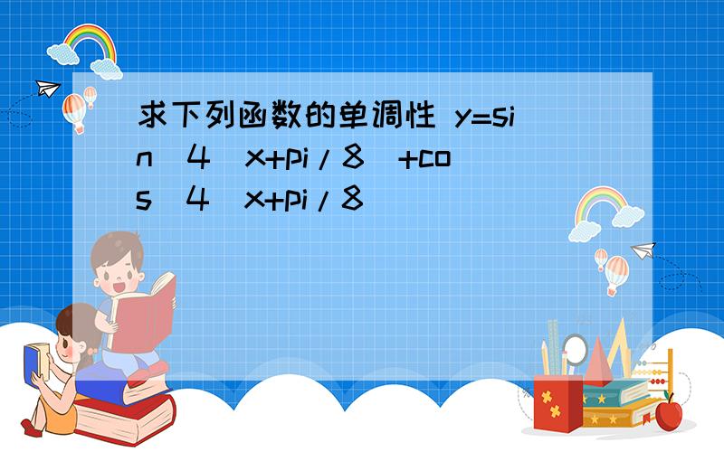 求下列函数的单调性 y=sin^4(x+pi/8)+cos^4(x+pi/8)