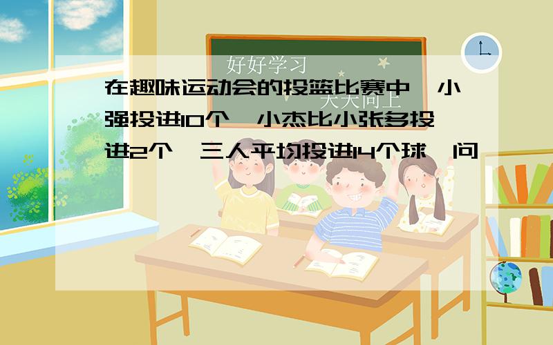 在趣味运动会的投篮比赛中,小强投进10个,小杰比小张多投进2个,三人平均投进14个球,问