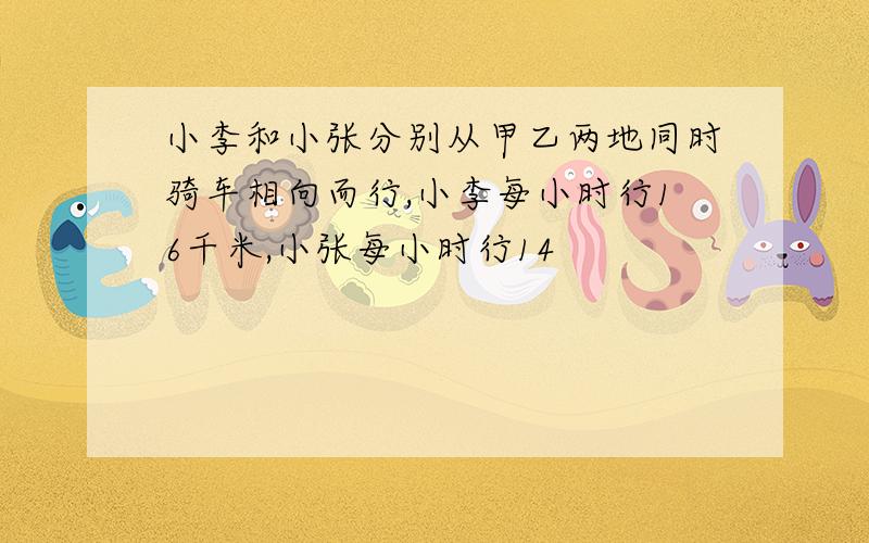 小李和小张分别从甲乙两地同时骑车相向而行,小李每小时行16千米,小张每小时行14