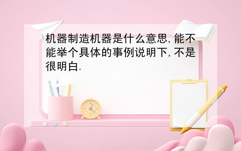 机器制造机器是什么意思,能不能举个具体的事例说明下,不是很明白.