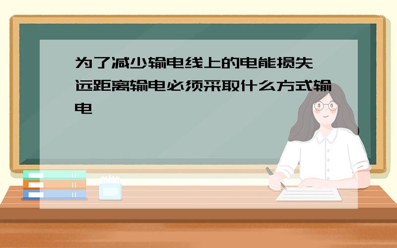 为了减少输电线上的电能损失,远距离输电必须采取什么方式输电