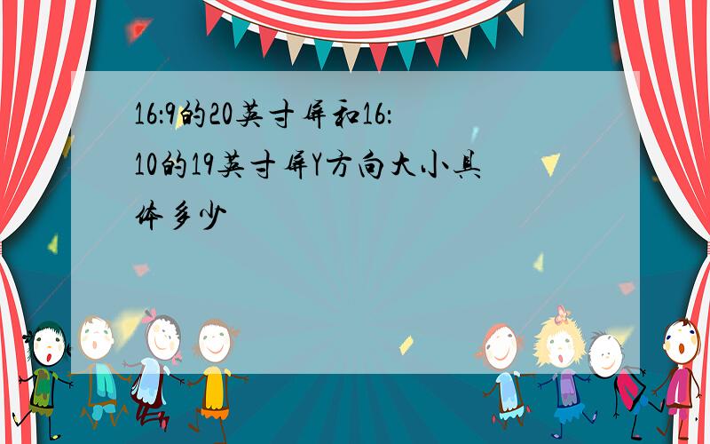 16：9的20英寸屏和16：10的19英寸屏Y方向大小具体多少