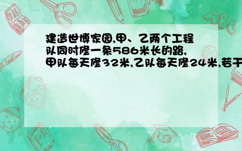 建造世博家园,甲、乙两个工程队同时修一条586米长的路,甲队每天修32米,乙队每天修24米,若干天后,乙队