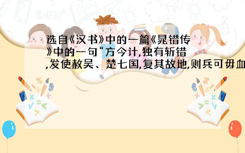 选自《汉书》中的一篇《晁错传》中的一句“方今计,独有斩错,发使赦吴、楚七国,复其故地,则兵可毋血刃