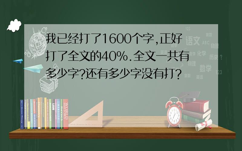 我已经打了1600个字,正好打了全文的40%.全文一共有多少字?还有多少字没有打?