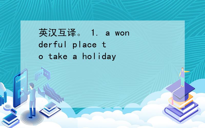 英汉互译。 1. a wonderful place to take a holiday