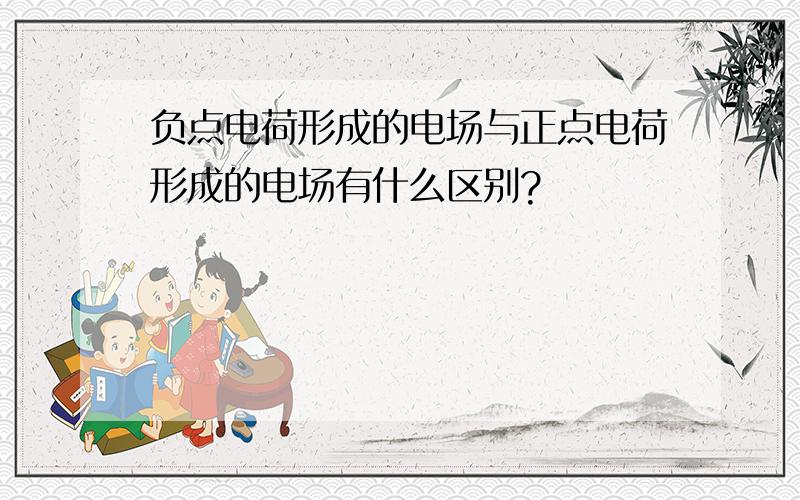 负点电荷形成的电场与正点电荷形成的电场有什么区别?