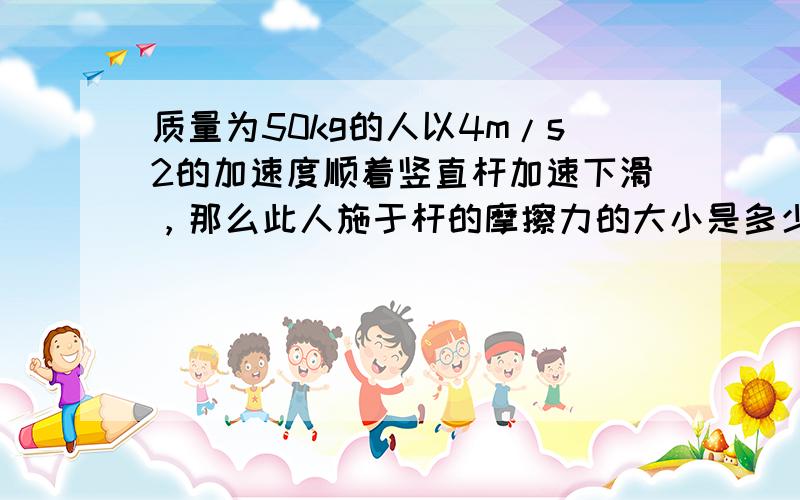 质量为50kg的人以4m/s2的加速度顺着竖直杆加速下滑，那么此人施于杆的摩擦力的大小是多少？方向如何？（g取10m/s