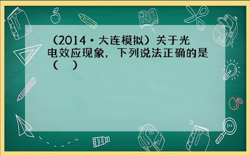 （2014•大连模拟）关于光电效应现象，下列说法正确的是（　　）