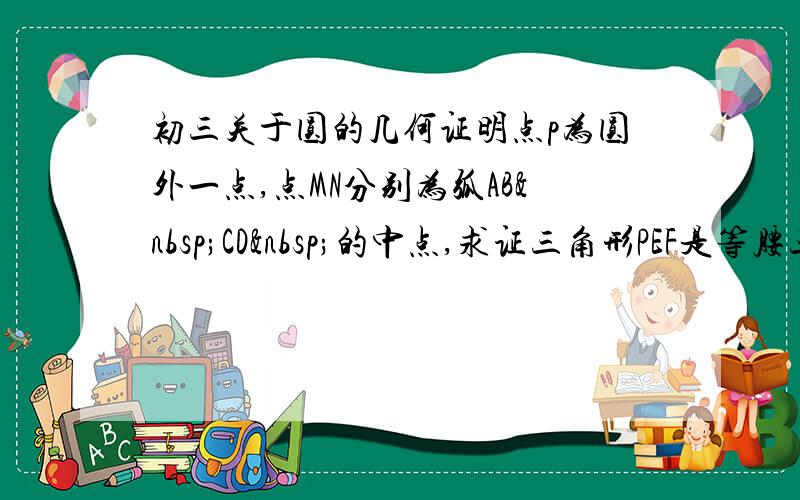 初三关于圆的几何证明点p为圆外一点,点MN分别为弧AB CD 的中点,求证三角形PEF是等腰三角形（