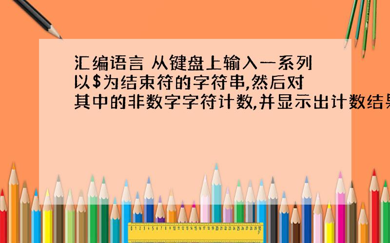 汇编语言 从键盘上输入一系列以$为结束符的字符串,然后对其中的非数字字符计数,并显示出计数结果.