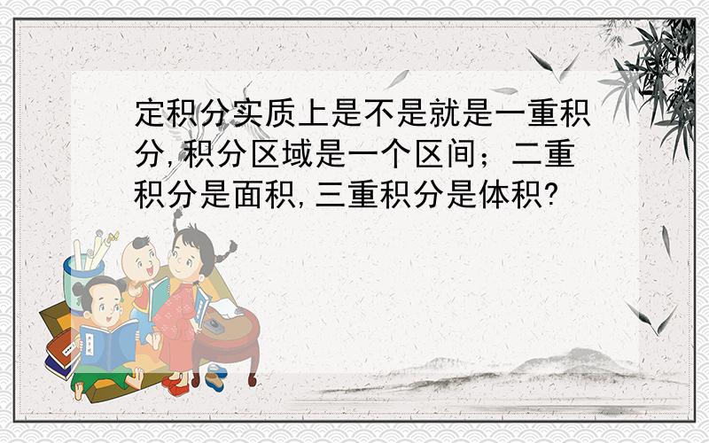 定积分实质上是不是就是一重积分,积分区域是一个区间；二重积分是面积,三重积分是体积?